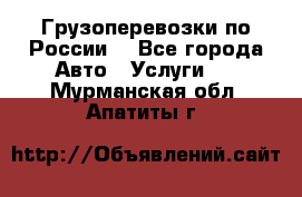 Грузоперевозки по России  - Все города Авто » Услуги   . Мурманская обл.,Апатиты г.